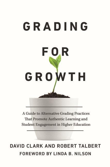 Grading for Growth: A Guide to Alternative Grading Practices that Promote Authentic Learning and Student Engagement in Higher Education