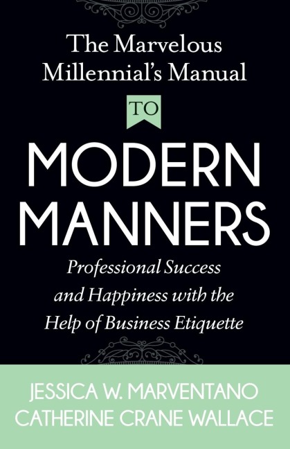The Marvelous Millennials Manual To Modern Manners: Professional Success and Happiness with the Help of Business Etiquette