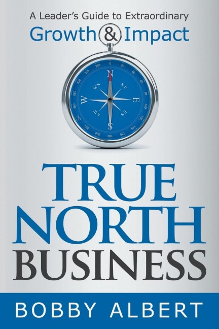 True North Business: A Leaders Guide to Extraordinary Growth and Impact