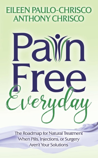 Pain Free Everyday: The Roadmap for Natural Treatment When Pills, Injections, or Surgery Arent Your Solutions