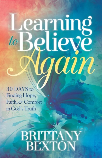 Learning to Believe Again: 30 Days to Finding Hope, Faith, and Comfort in Gods Truth