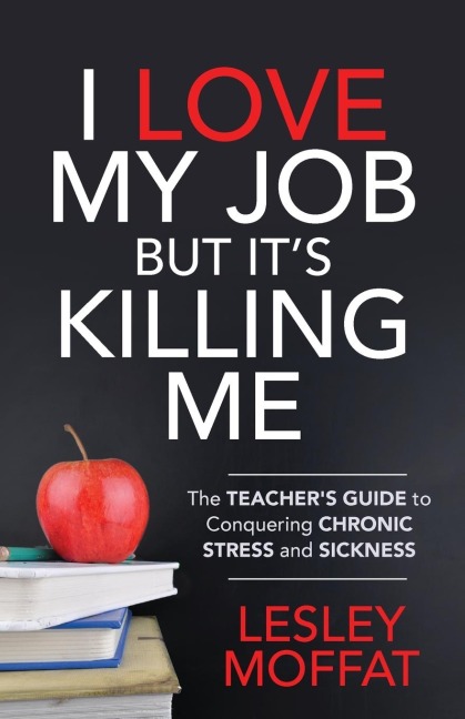 I Love My Job But Its Killing Me: The Teachers Guide to Conquering Chronic Stress and Sickness