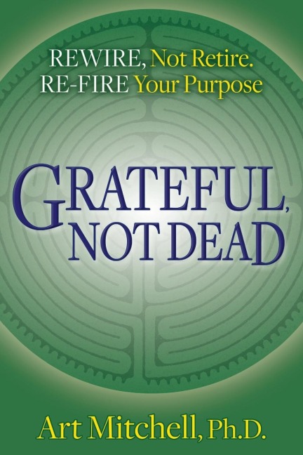 Grateful, Not Dead: Rewire, Not Retire. Re-fire Your Purpose