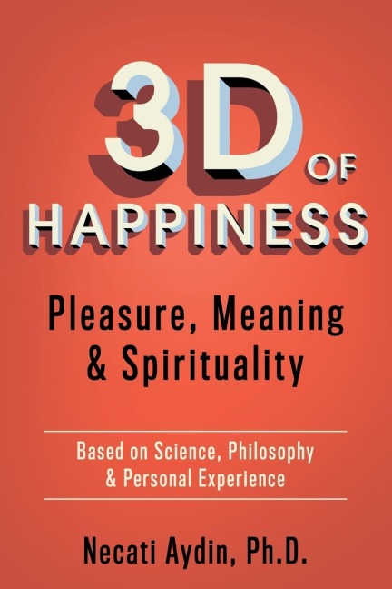 3D of Happiness: Pleasure, Meaning & Spirituality  Based on Science, Philosophy & Personal Experience