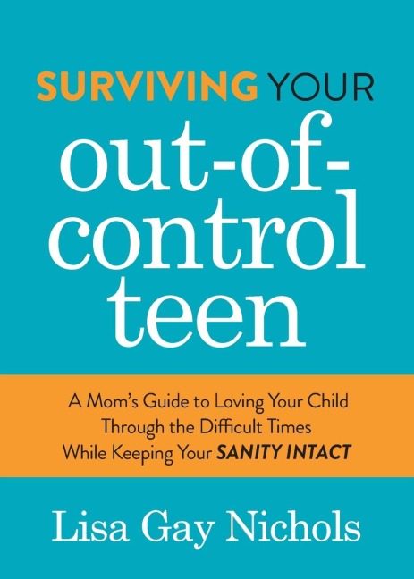 Surviving Your Out-of-Control Teen: A Moms Guide to Loving Your Child Through the Difficult Times While Keeping Your Sanity Intact