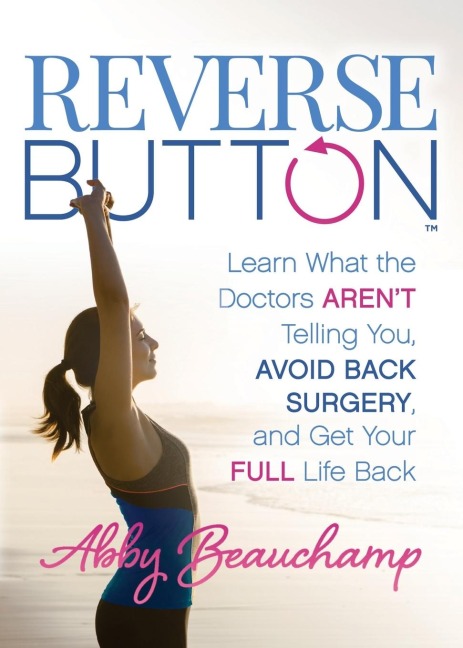 Reverse Button(TM): Learn What the Doctors Arent Telling You, Avoid Back Surgery, and Get Your Full Life Back