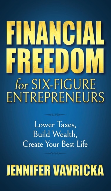 Financial Freedom for Six-Figure Entrepreneurs: Lower Taxes, Build Wealth, Create Your Best Life
