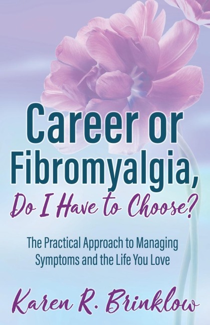 Career or Fibromyalgia, Do I Have to Choose?: The Practical Approach to Managing Symptoms and the Life You Love