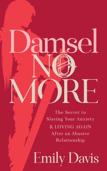 Damsel No More!: The Secret to Slaying Your Anxiety and Loving Again After an Abusive Relationship