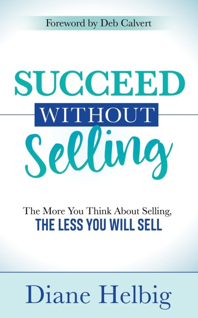Succeed Without Selling: The More You Think About Selling, the Less You Will Sell