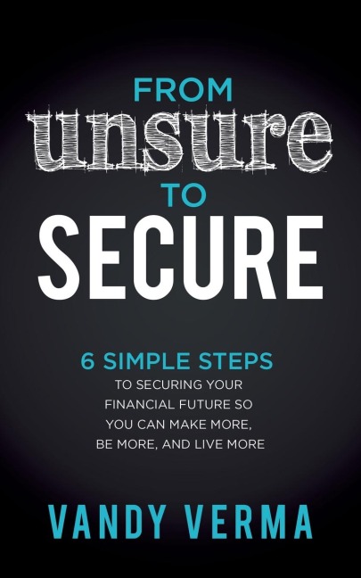 From Unsure to Secure: 6 Simple Steps to Securing Your Financial Future so You Can Make More, Be More, and Live More