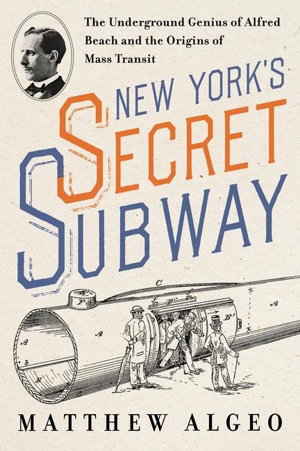 New Yorks Secret Subway: The Underground Genius of Alfred Beach and the Origins of Mass Transit