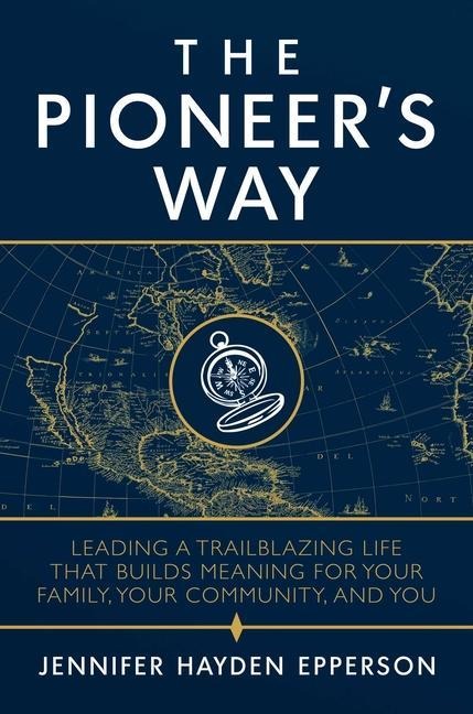 The Pioneer's Way: Leading a Trailblazing Life That Builds Meaning for Your Family, Your Community, and You