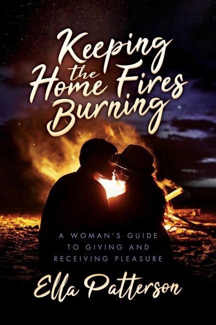 Keeping the Home Fires Burning: A Womans Guide to Giving and Receiving Pleasure