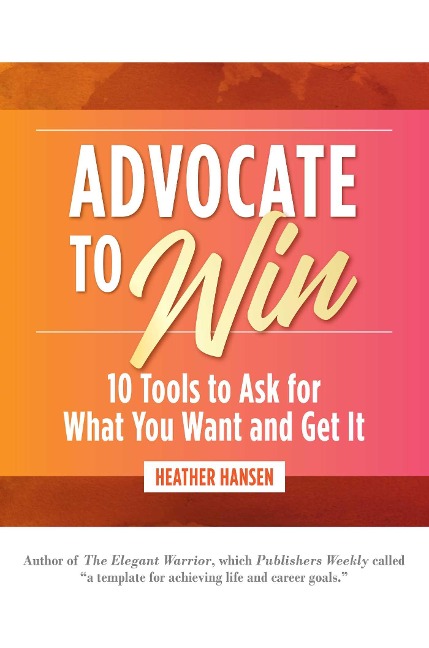 Advocate to Win: 10 Tools to Ask for What You Want and Get It
