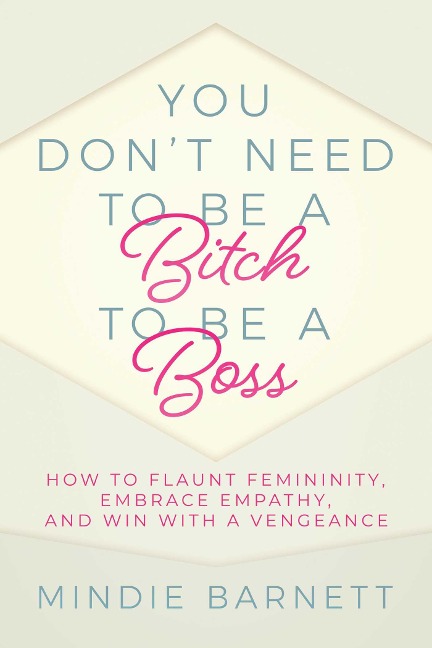 You Dont Need to Be a Bitch to Be a Boss: How to Flaunt Femininity, Embrace Empathy, and Win with a Vengeance