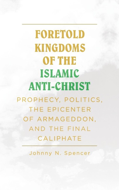 Foretold Kingdoms of the Islamic Anti-Christ: Prophecy, Politics, the Epicenter of Armageddon,  and the Final Caliphate