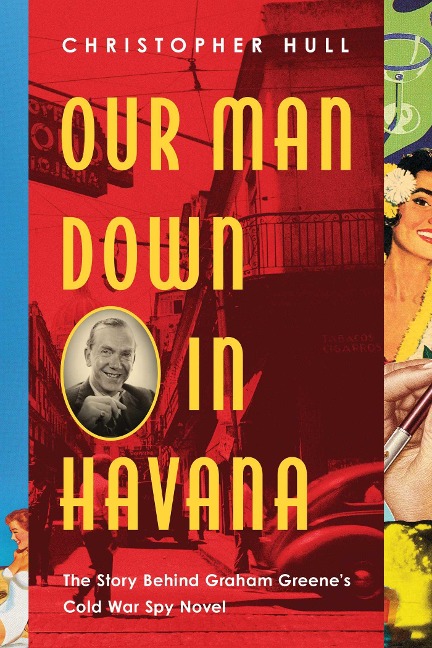 Our Man Down in Havana: The Story Behind Graham Greenes Cold War Spy Novel
