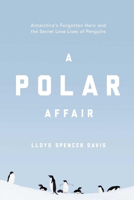 A Polar Affair: Antarcticas Forgotten Hero and the Secret Love Lives of Penguins