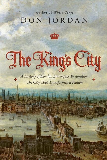 The Kings City: A History of London During the Restoration: The City That Transformed a Nation