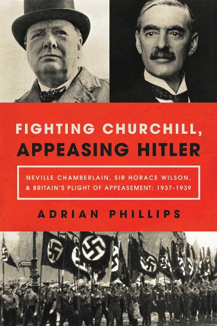 Fighting Churchill, Appeasing Hitler: Neville Chamberlain, Sir Horace Wilson, & Britains Plight of Appeasement: 1937-1939