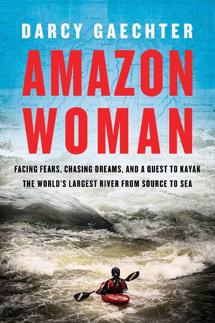 Amazon Woman: Facing Fears, Chasing Dreams, and a Quest to Kayak the Worlds Largest River from Source to Sea