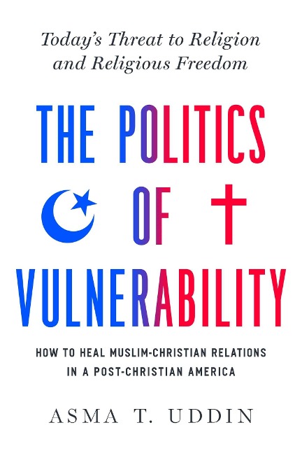 The Politics of Vulnerability: How to Heal Muslim-Christian Relations in a Post-Christian America: Todays Threat to Religion and Religious Freedom