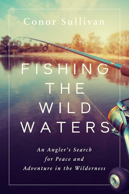 Fishing the Wild Waters: An Anglers Search for Peace and Adventure in the Wilderness