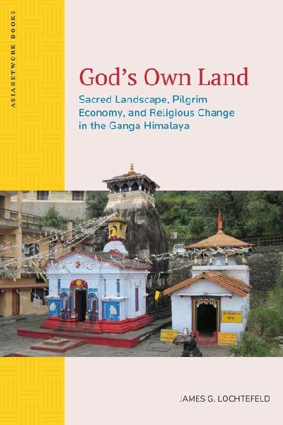 Gods Own Land: Sacred Landscape, Pilgrim Economy, and Religious Change in the Ganga Himalaya