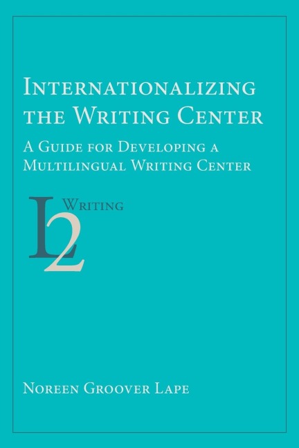 Internationalizing the Writing Center: A Guide for Developing a Multilingual Writing Center