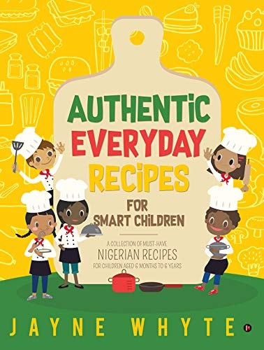 Authentic Everyday Recipes for Smart Children A Collection of Must-Have Nigerian Recipes for Children Aged 6 Months to 6 Years