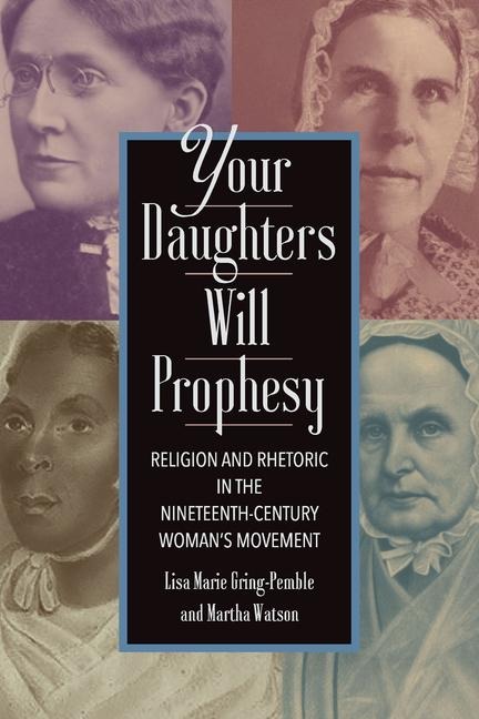 Your Daughters Will Prophesy: Religion and Rhetoric in the Nineteenth-Century Womans Movement