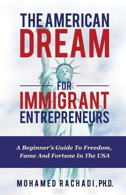 The American Dream For Immigrant Entrepreneurs: A Beginners Guide To Freedom, Fame And Fortune In The USA