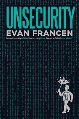 Unsecurity: Information Security Is Failing. Breaches Are Epidemic. How Can We Fix This Broken Industry?