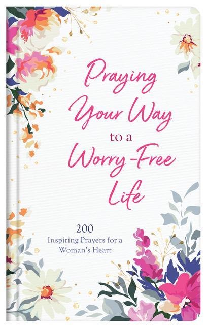 Praying Your Way to a Worry-Free Life: 200 Inspiring Prayers for a Womans Heart
