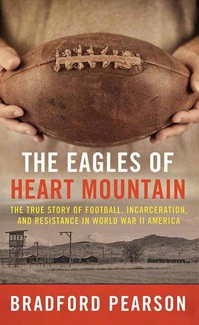 The Eagles of Heart Mountain: A True Story of Football, Incarceration, and Resistance in World War II America