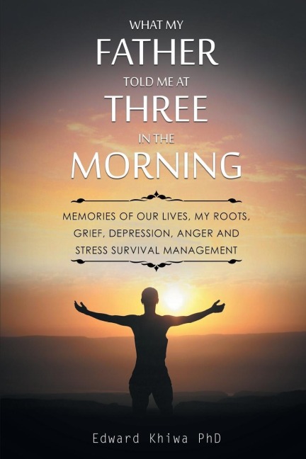 What My Father Told Me at Three in the Morning: MEMORIES OF OUR LIVES, MY ROOTS, GRIEF, DEPRESSION, ANGER AND STRESS SURVIVAL MANAGEMENT
