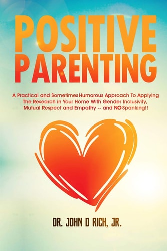 Positive Parenting A Practical and Sometimes Humorous Approach to Applying the Research in Your Home with Gender Inclusivity, Mutual Respect and Empathy--and No Spanking!!