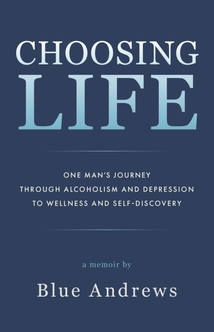 Choosing Life: One mans journey through alcoholism and depression to wellness and self-discovery