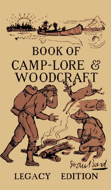 The Book Of Camp-Lore And Woodcraft - Legacy Edition: Dan Beards Classic Manual On Making The Most Out Of Camp Life In The Woods And Wilds