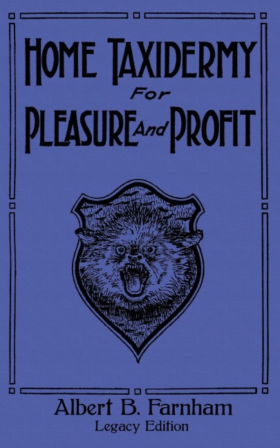 Home Taxidermy For Pleasure And Profit (Legacy Edition): A Classic Manual On Traditional Animal Stuffing and Display Techniques And Preservation Methods For Furs And Hides