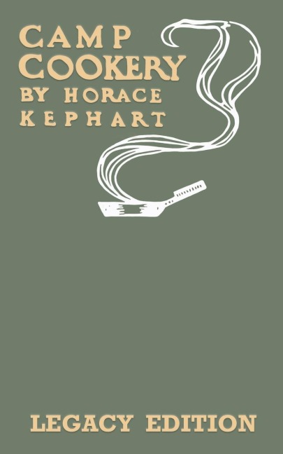 Camp Cookery (Legacy Edition): The Classic Manual on Outdoor Kitchens, Camping Recipes, and Cooking Techniques with Game, Fish, and other Vittles on the Fire