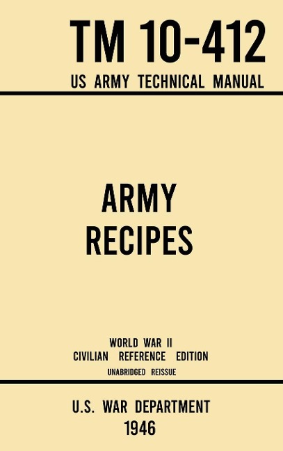Army Recipes - TM 10-412 US Army Technical Manual (1946 World War II Civilian Reference Edition): The Unabridged Classic Wartime Cookbook for Large Groups, Troops, Camps, and Cafeterias