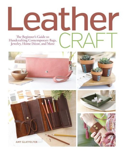 Leather Craft: The Beginner's Guide to Handcrafting Contemporary Bags, Jewelry, Home deCOR & More