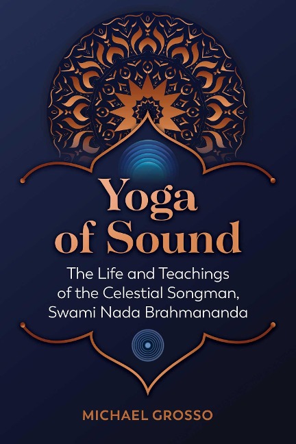 Yoga of Sound: The Life and Teachings of the Celestial Songman, Swami NADA Brahmananda