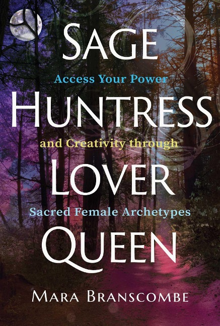 Sage, Huntress, Lover, Queen: Access Your Power and Creativity through Sacred Female Archetypes