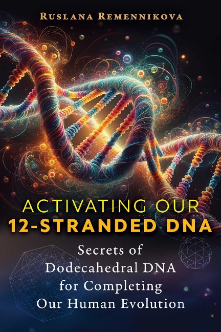 Activating Our 12-Stranded DNA: Secrets of Dodecahedral DNA for Completing Our Human Evolution