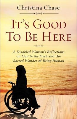 Its Good to Be Here: A Disabled Womans Reflections on God in the Flesh and the Sacred Wonder of Being Human