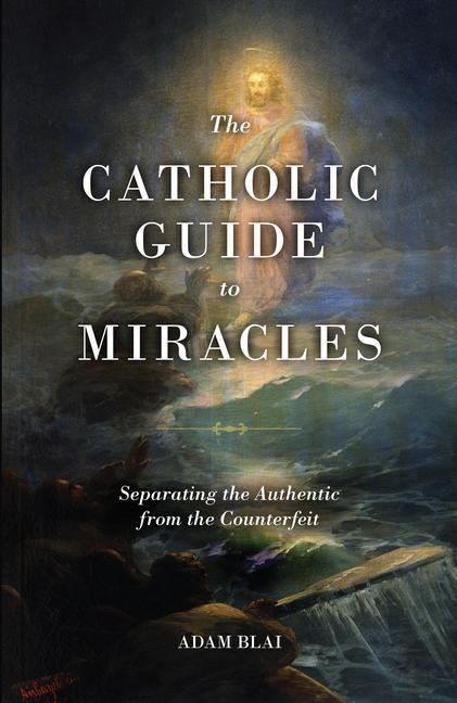 The Catholic Guide to Miracles: Separating the Authentic from the Counterfeit