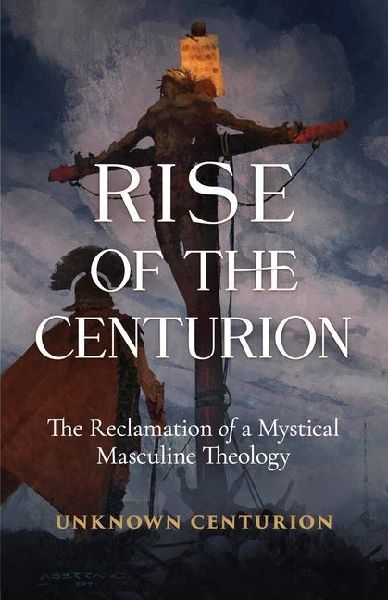 The Rise of the Centurion: The Reclamation of a Mystical Masculine Theology